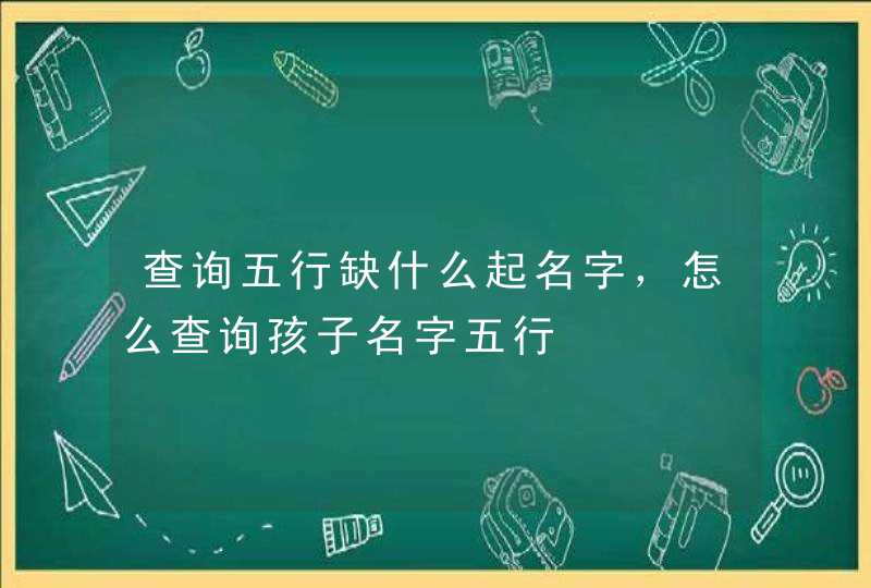 查询五行缺什么起名字,怎么查询孩子名字五行 查询五行缺什么起名字,怎么查询孩子名字五行