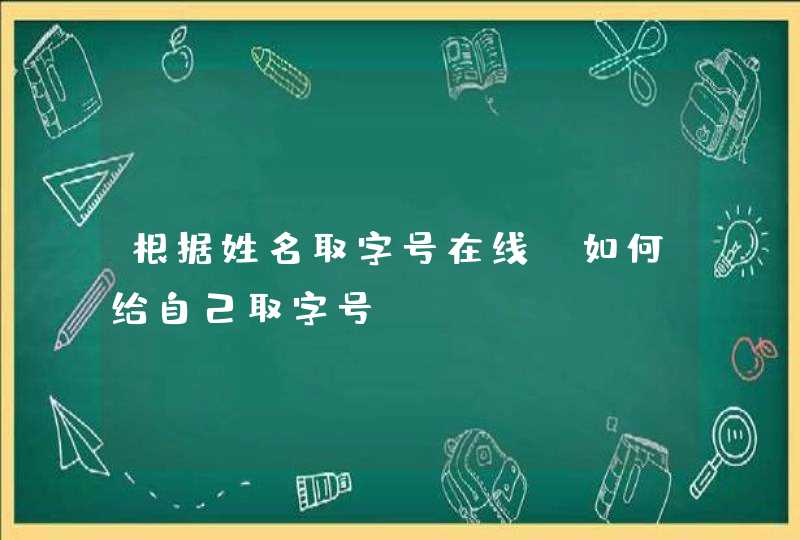 根据姓名取字号在线,如何给自己取字号? 根据姓名取字号在线,如何给自己取字号?