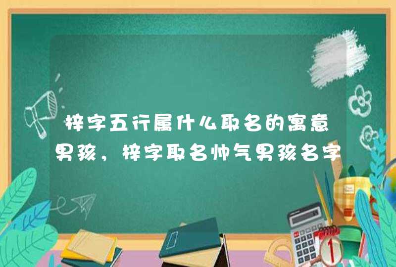 梓字五行属什么取名的寓意男孩,梓字取名帅气男孩名字推荐 梓字五行属什么取名的寓意男孩,梓字取名帅气男孩名字推荐