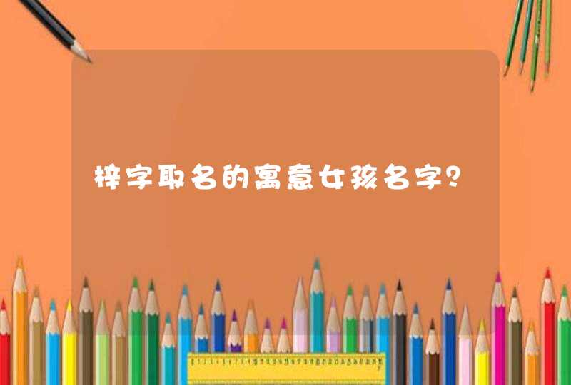 梓字取名的寓意女孩名字? 梓字取名的寓意女孩名字?