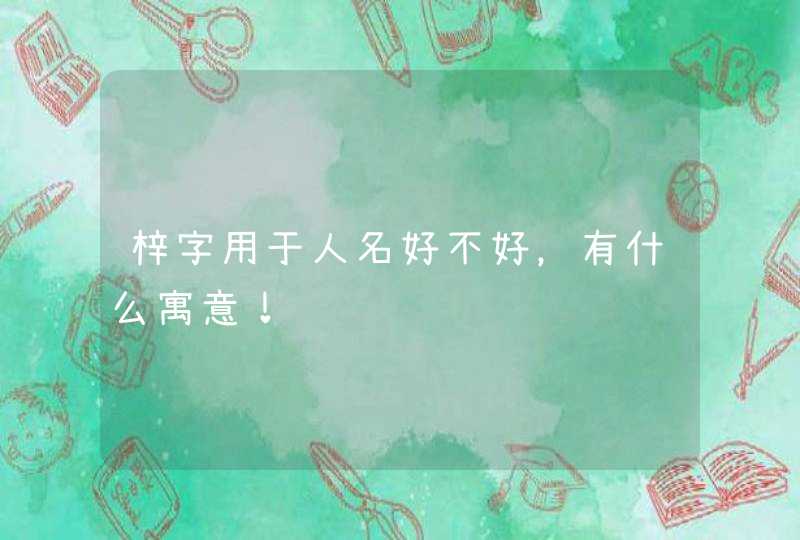 梓字用于人名好不好,有什么寓意! 梓字用于人名好不好,有什么寓意!