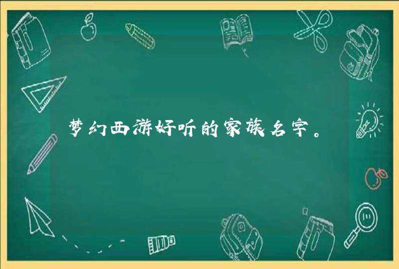 梦幻西游好听的家族名字。 梦幻西游好听的家族名字。