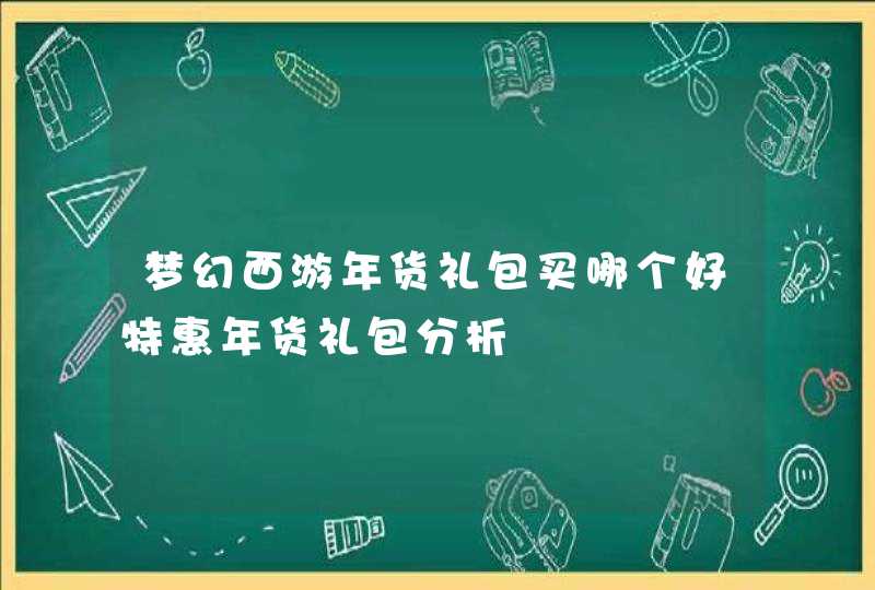 梦幻西游年货礼包买哪个好特惠年货礼包分析 梦幻西游年货礼包买哪个好特惠年货礼包分析