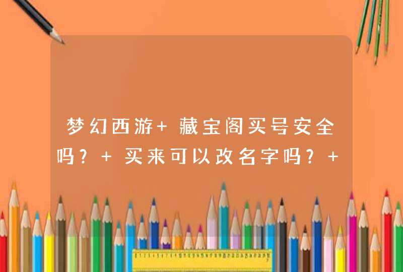 梦幻西游 藏宝阁买号安全吗? 买来可以改名字吗? 具体步骤是什么? 梦幻西游 藏宝阁买号安全吗? 买来可以改名字吗? 具体步骤是什么?