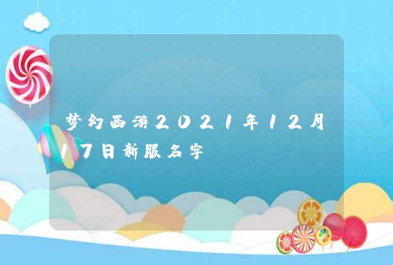 梦幻西游2021年12月17日新服名字 梦幻西游2021年12月17日新服名字