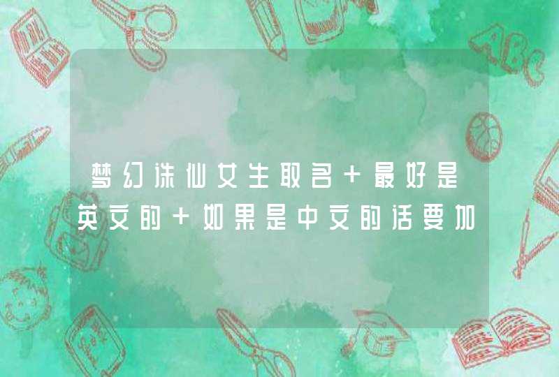 梦幻诛仙女生取名 最好是英文的 如果是中文的话要加符号 谢啦 梦幻诛仙女生取名 最好是英文的 如果是中文的话要加符号 谢啦