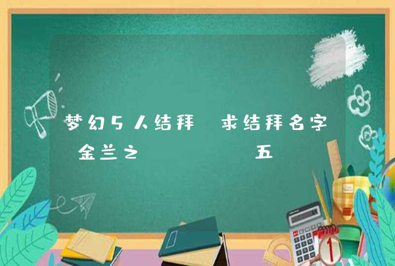 梦幻5人结拜 求结拜名字 金兰之()() 五( ) 梦幻5人结拜 求结拜名字 金兰之()() 五( )