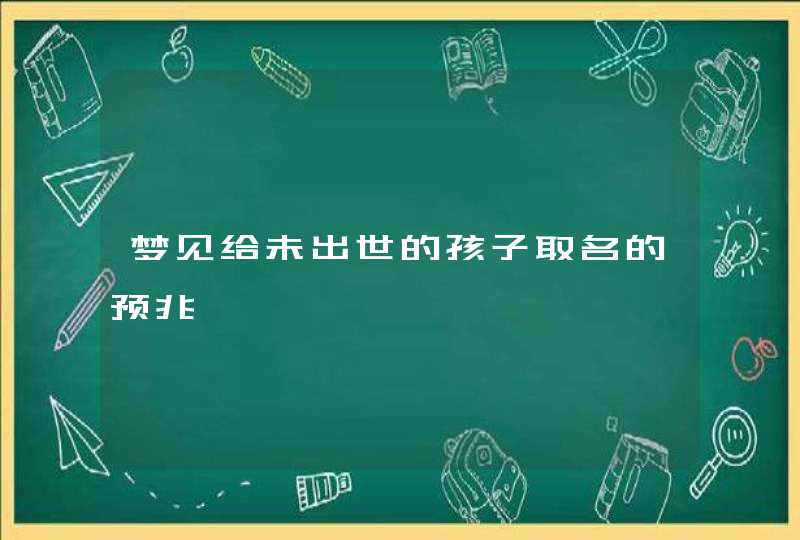 梦见给未出世的孩子取名的预兆 梦见给未出世的孩子取名的预兆