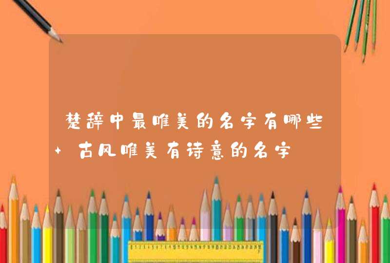 楚辞中最唯美的名字有哪些 古风唯美有诗意的名字 楚辞中最唯美的名字有哪些 古风唯美有诗意的名字
