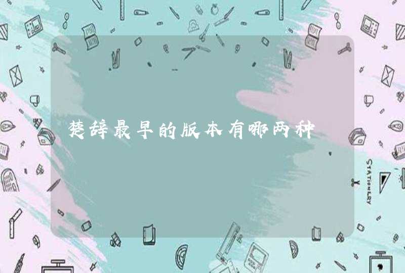 楚辞最早的版本有哪两种 楚辞最早的版本有哪两种