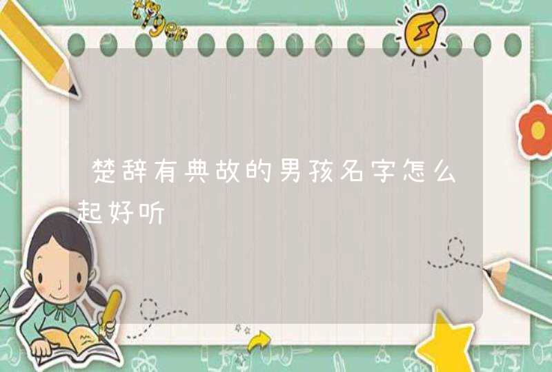 楚辞有典故的男孩名字怎么起好听 楚辞有典故的男孩名字怎么起好听