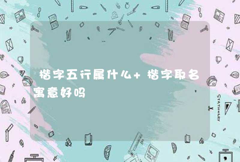 楷字五行属什么 楷字取名寓意好吗 楷字五行属什么 楷字取名寓意好吗