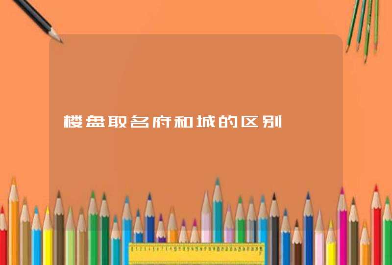 楼盘取名府和城的区别 楼盘取名府和城的区别
