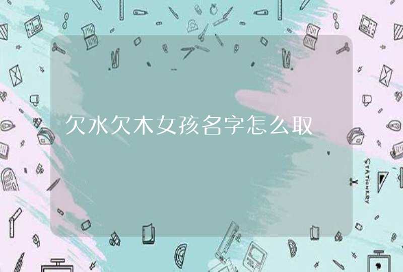 欠水欠木女孩名字怎么取 欠水欠木女孩名字怎么取