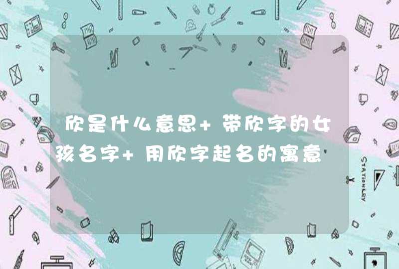 欣是什么意思 带欣字的女孩名字 用欣字起名的寓意 欣是什么意思 带欣字的女孩名字 用欣字起名的寓意