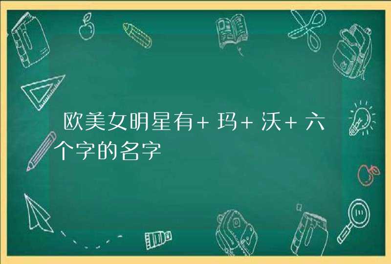 欧美女明星有 玛 沃 六个字的名字 欧美女明星有 玛 沃 六个字的名字