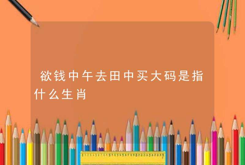 欲钱中午去田中买大码是指什么生肖 欲钱中午去田中买大码是指什么生肖