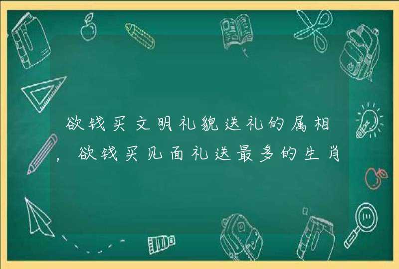 欲钱买文明礼貌送礼的属相,欲钱买见面礼送最多的生肖到底那个 欲钱买文明礼貌送礼的属相,欲钱买见面礼送最多的生肖到底那个