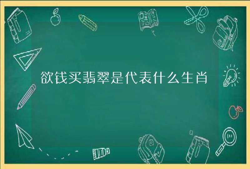 欲钱买翡翠是代表什么生肖 欲钱买翡翠是代表什么生肖