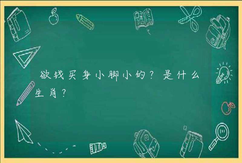 欲钱买身小脚小的?是什么生肖? 欲钱买身小脚小的?是什么生肖?