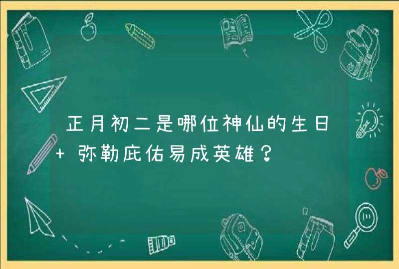 正月初二是哪位神仙的生日 弥勒庇佑易成英雄? 正月初二是哪位神仙的生日 弥勒庇佑易成英雄?