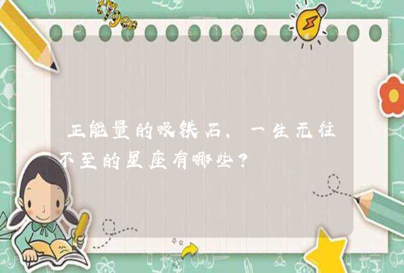 正能量的吸铁石,一生无往不至的星座有哪些? 正能量的吸铁石,一生无往不至的星座有哪些?