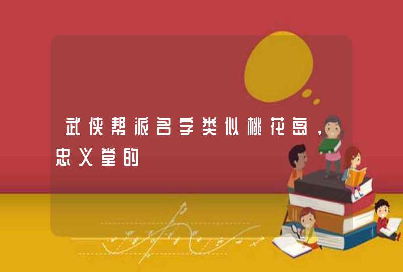 武侠帮派名字类似桃花岛,忠义堂的 武侠帮派名字类似桃花岛,忠义堂的