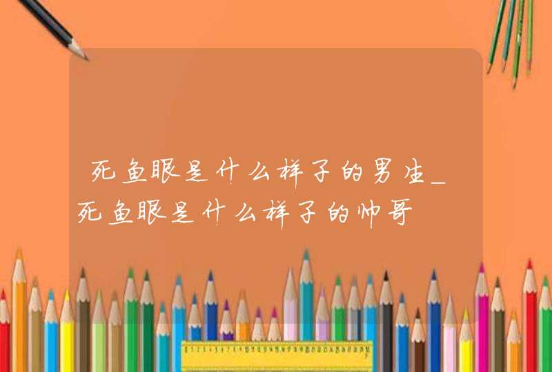 死鱼眼是什么样子的男生_死鱼眼是什么样子的帅哥 死鱼眼是什么样子的男生_死鱼眼是什么样子的帅哥