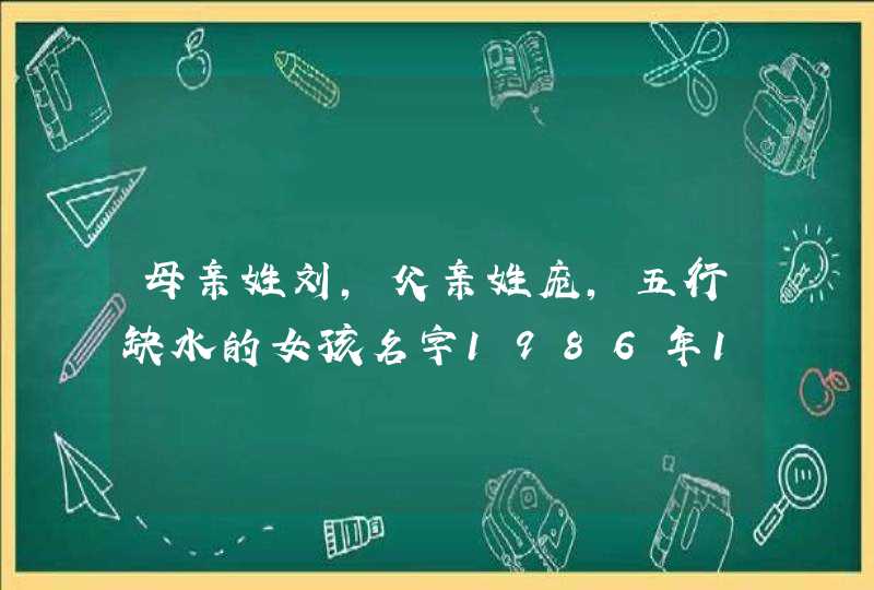 母亲姓刘,父亲姓庞,五行缺水的女孩名字1986年11月2日中午出生 母亲姓刘,父亲姓庞,五行缺水的女孩名字1986年11月2日中午出生
