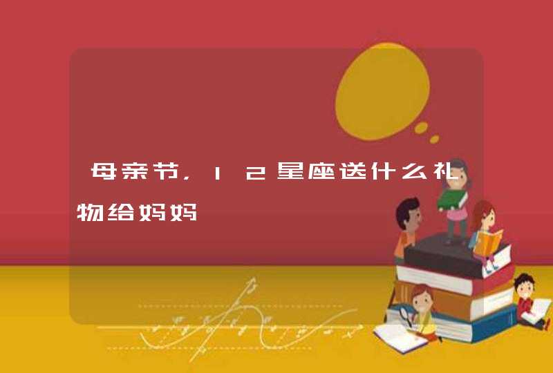 母亲节,12星座送什么礼物给妈妈 母亲节,12星座送什么礼物给妈妈