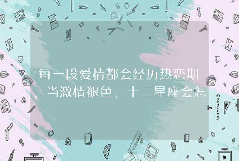 每一段爱情都会经历热恋期,当激情褪色,十二星座会怎样对待恋情? 每一段爱情都会经历热恋期,当激情褪色,十二星座会怎样对待恋情?
