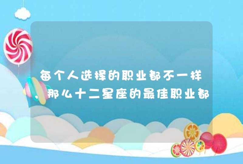 每个人选择的职业都不一样,那么十二星座的最佳职业都有哪些呢? 每个人选择的职业都不一样,那么十二星座的最佳职业都有哪些呢?