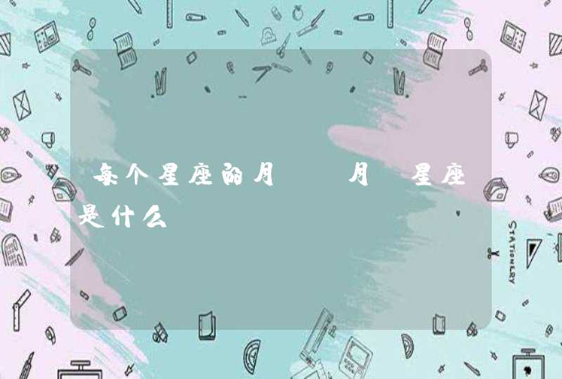 每个星座的月份,月份星座是什么? 每个星座的月份,月份星座是什么?