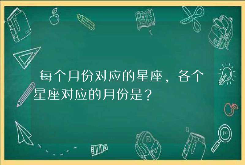 每个月份对应的星座,各个星座对应的月份是? 每个月份对应的星座,各个星座对应的月份是?