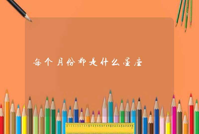 每个月份都是什么星座 每个月份都是什么星座