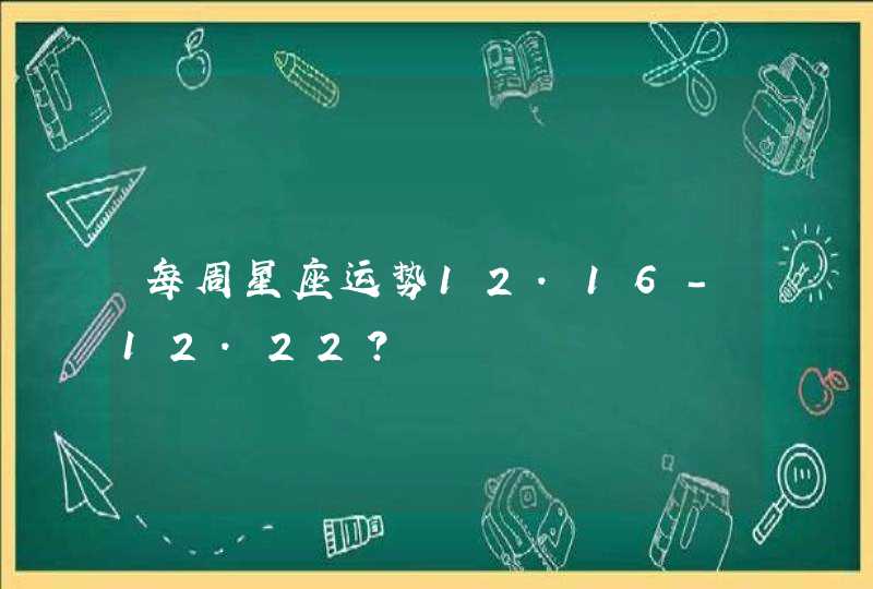 每周星座运势12.16-12.22? 每周星座运势12.16-12.22?
