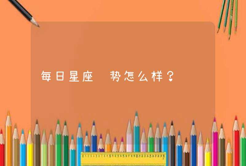 每日星座运势怎么样? 每日星座运势怎么样?
