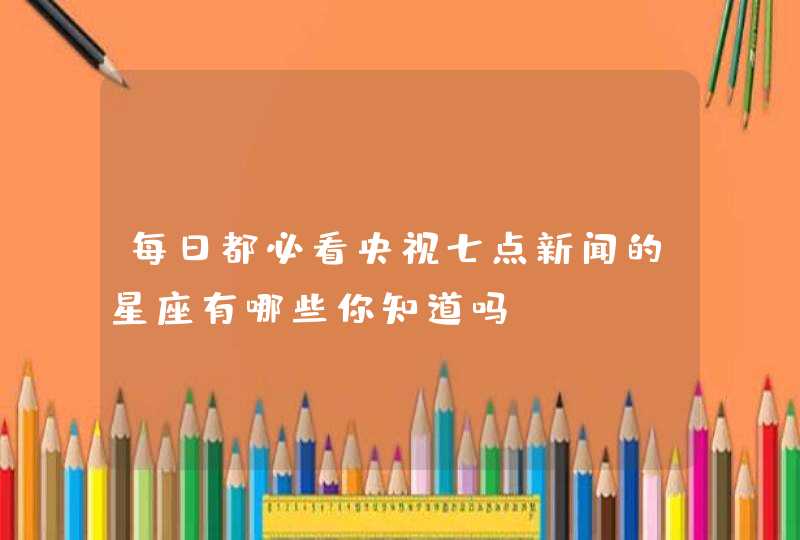 每日都必看央视七点新闻的星座有哪些你知道吗? 每日都必看央视七点新闻的星座有哪些你知道吗?