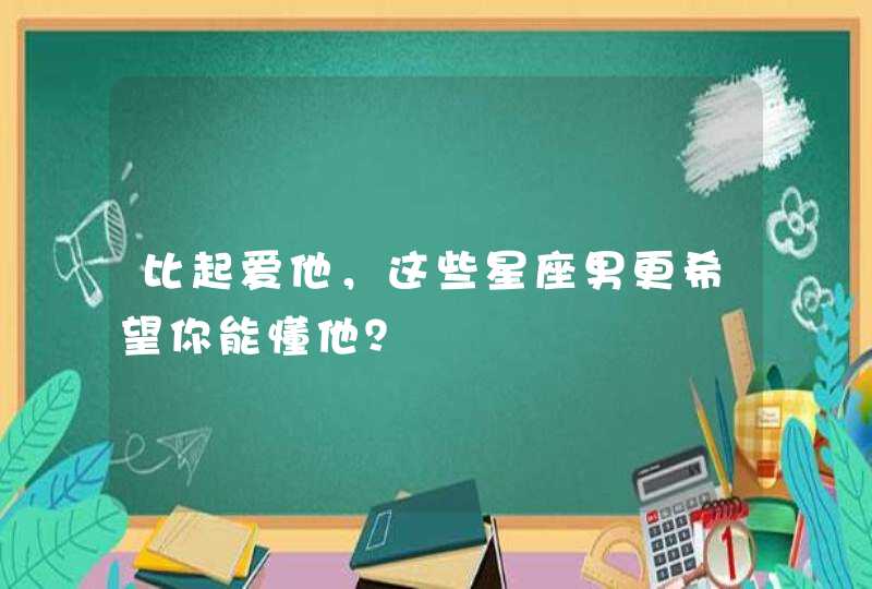 比起爱他,这些星座男更希望你能懂他? 比起爱他,这些星座男更希望你能懂他?