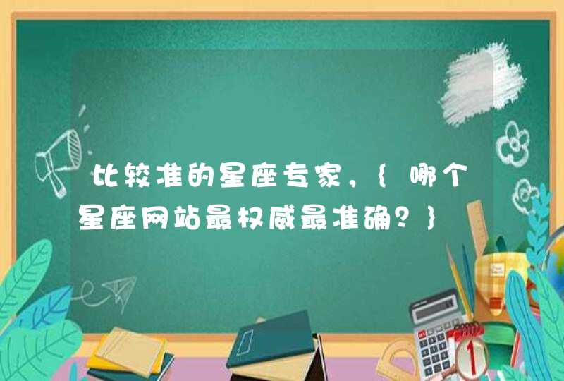 比较准的星座专家,{哪个星座网站最权威最准确?} 比较准的星座专家,{哪个星座网站最权威最准确?}