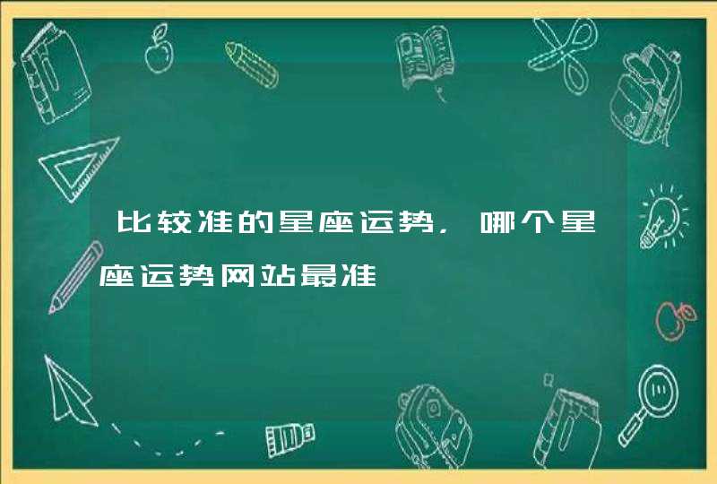比较准的星座运势,哪个星座运势网站最准 比较准的星座运势,哪个星座运势网站最准
