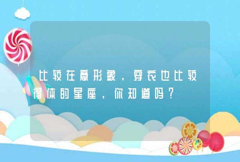 比较在意形象,穿衣也比较得体的星座,你知道吗? 比较在意形象,穿衣也比较得体的星座,你知道吗?