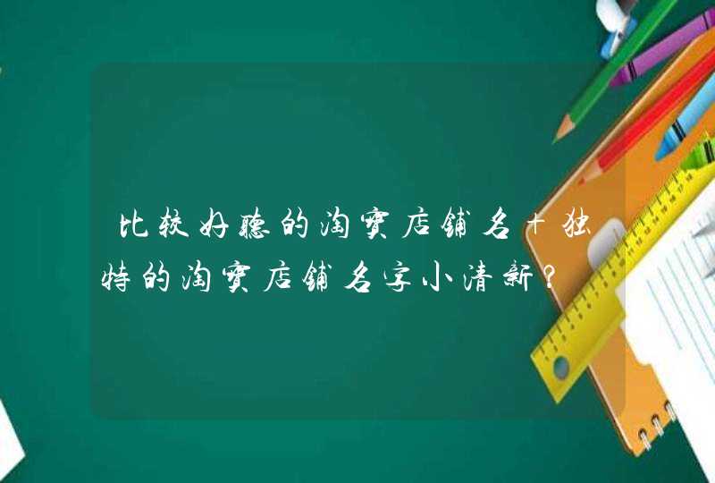 比较好听的淘宝店铺名 独特的淘宝店铺名字小清新? 比较好听的淘宝店铺名 独特的淘宝店铺名字小清新?