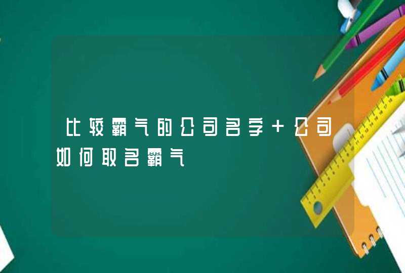 比较霸气的公司名字 公司如何取名霸气 比较霸气的公司名字 公司如何取名霸气