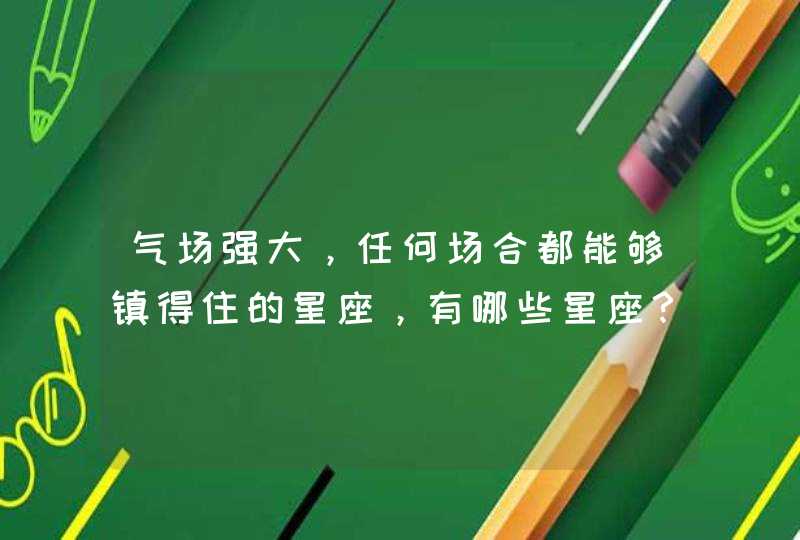 气场强大,任何场合都能够镇得住的星座,有哪些星座? 气场强大,任何场合都能够镇得住的星座,有哪些星座?
