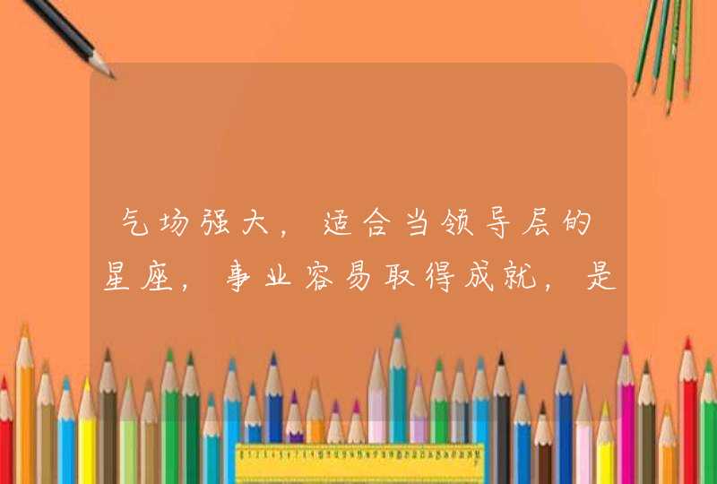 气场强大,适合当领导层的星座,事业容易取得成就,是哪些星座? 气场强大,适合当领导层的星座,事业容易取得成就,是哪些星座?