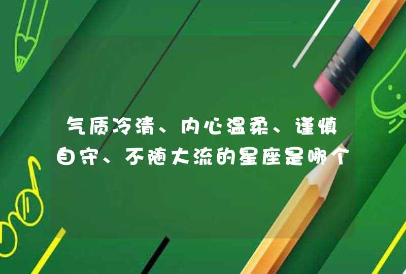 气质冷清、内心温柔、谨慎自守、不随大流的星座是哪个星座? 气质冷清、内心温柔、谨慎自守、不随大流的星座是哪个星座?