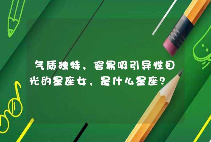 气质独特,容易吸引异性目光的星座女,是什么星座? 气质独特,容易吸引异性目光的星座女,是什么星座?