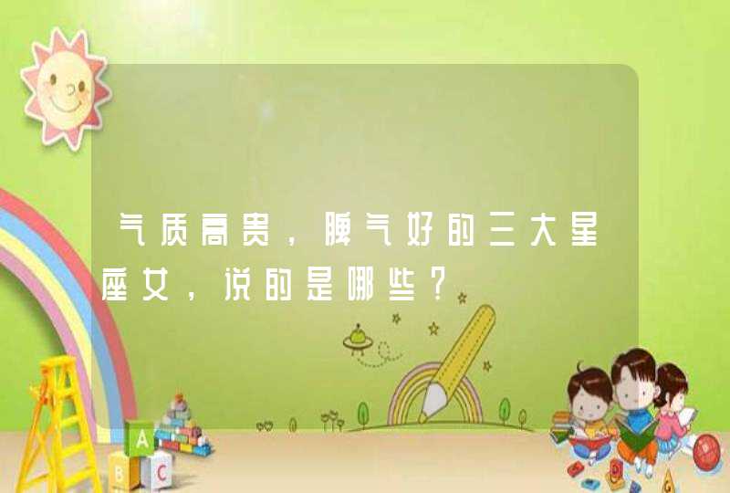 气质高贵,脾气好的三大星座女,说的是哪些? 气质高贵,脾气好的三大星座女,说的是哪些?