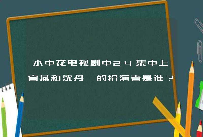 水中花电视剧中24集中上官燕和沈丹妮的扮演者是谁?? 水中花电视剧中24集中上官燕和沈丹妮的扮演者是谁??